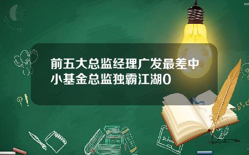前五大总监经理广发最差中小基金总监独霸江湖0