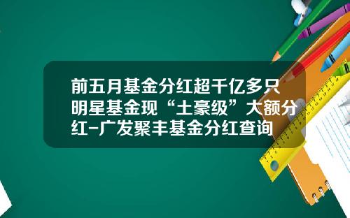 前五月基金分红超千亿多只明星基金现“土豪级”大额分红-广发聚丰基金分红查询