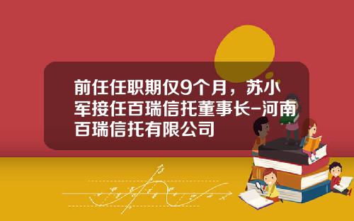 前任任职期仅9个月，苏小军接任百瑞信托董事长-河南百瑞信托有限公司