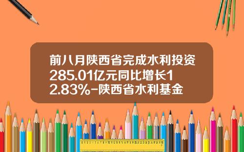 前八月陕西省完成水利投资285.01亿元同比增长12.83%-陕西省水利基金