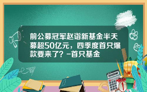 前公募冠军赵诣新基金半天募超50亿元，四季度首只爆款要来了？-首只基金