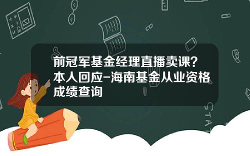前冠军基金经理直播卖课？本人回应-海南基金从业资格成绩查询