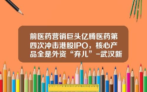 前医药营销巨头亿腾医药第四次冲击港股IPO，核心产品全是外资“弃儿”-武汉新冠亿碳环境资源开发股份有限公司