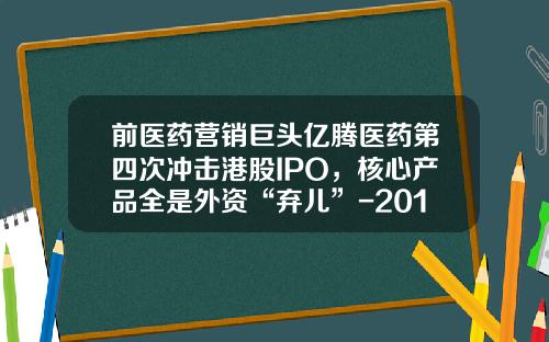 前医药营销巨头亿腾医药第四次冲击港股IPO，核心产品全是外资“弃儿”-2015复星医药12月涨到多少