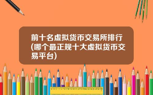 前十名虚拟货币交易所排行(哪个最正规十大虚拟货币交易平台)