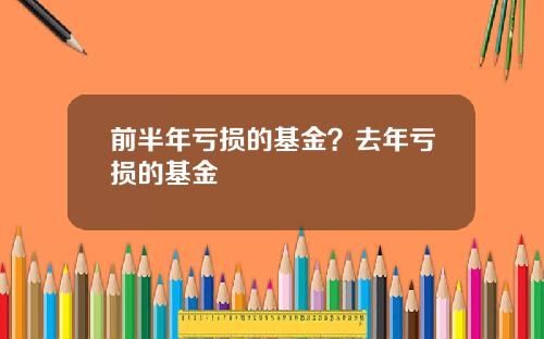 前半年亏损的基金？去年亏损的基金