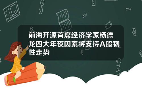 前海开源首席经济学家杨德龙四大年夜因素将支持A股韧性走势