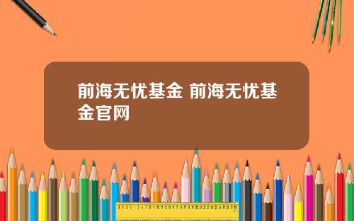 前海无忧基金 前海无忧基金官网