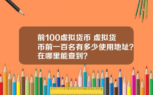 前100虚拟货币 虚拟货币前一百名有多少使用地址?在哪里能查到?