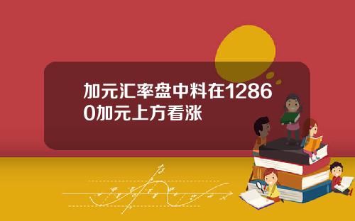 加元汇率盘中料在12860加元上方看涨
