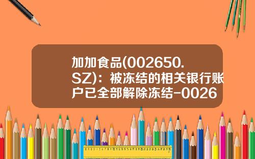 加加食品(002650.SZ)：被冻结的相关银行账户已全部解除冻结-002650公司概况
