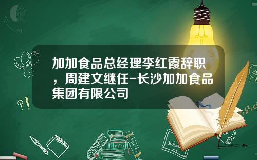加加食品总经理李红霞辞职，周建文继任-长沙加加食品集团有限公司
