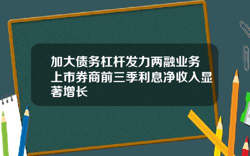 加大债务杠杆发力两融业务上市券商前三季利息净收入显著增长