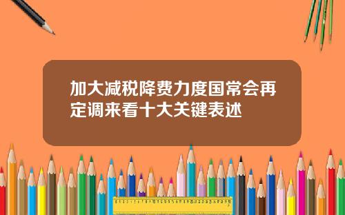 加大减税降费力度国常会再定调来看十大关键表述