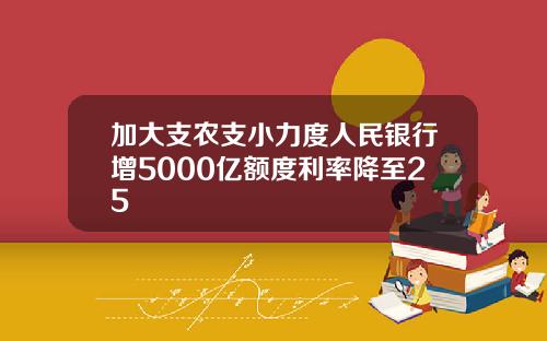 加大支农支小力度人民银行增5000亿额度利率降至25