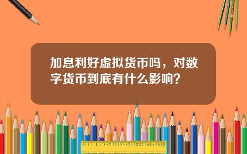 加息利好虚拟货币吗，对数字货币到底有什么影响？
