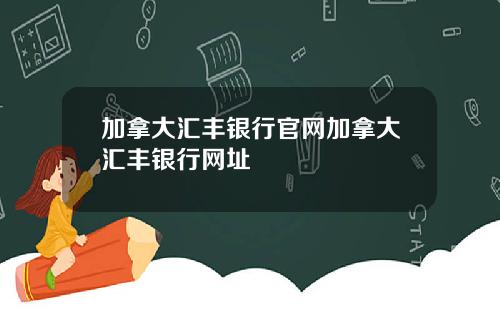 加拿大汇丰银行官网加拿大汇丰银行网址