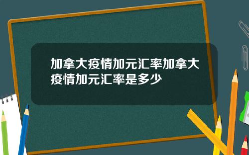 加拿大疫情加元汇率加拿大疫情加元汇率是多少