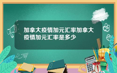 加拿大疫情加元汇率加拿大疫情加元汇率是多少