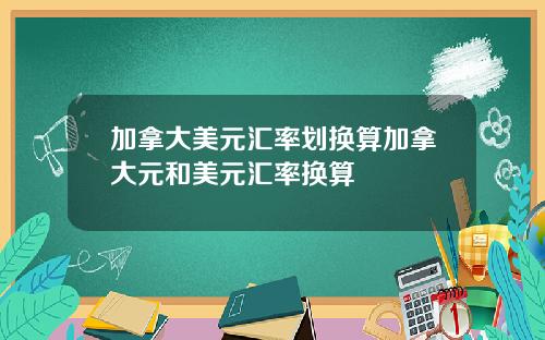 加拿大美元汇率划换算加拿大元和美元汇率换算