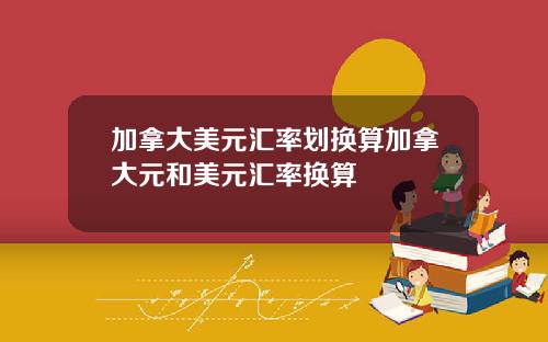 加拿大美元汇率划换算加拿大元和美元汇率换算