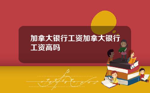 加拿大银行工资加拿大银行工资高吗