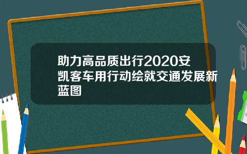 助力高品质出行2020安凯客车用行动绘就交通发展新蓝图