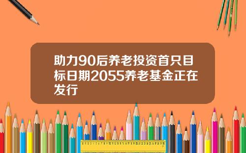 助力90后养老投资首只目标日期2055养老基金正在发行