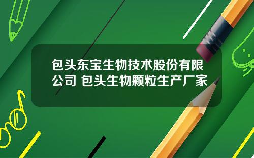 包头东宝生物技术股份有限公司 包头生物颗粒生产厂家