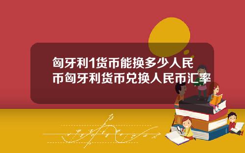 匈牙利1货币能换多少人民币匈牙利货币兑换人民币汇率