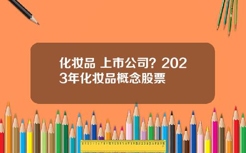 化妆品 上市公司?2023年化妆品概念股票