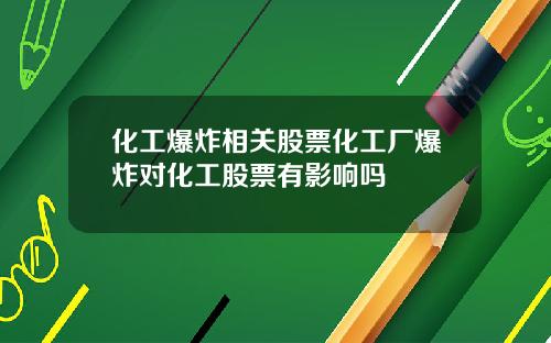 化工爆炸相关股票化工厂爆炸对化工股票有影响吗