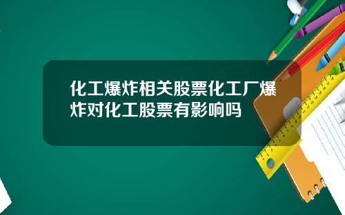 化工爆炸相关股票化工厂爆炸对化工股票有影响吗
