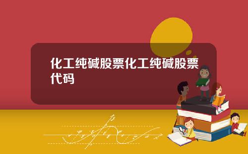 化工纯碱股票化工纯碱股票代码