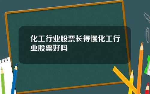 化工行业股票长得慢化工行业股票好吗