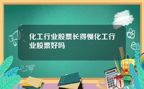 化工行业股票长得慢化工行业股票好吗