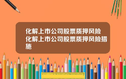 化解上市公司股票质押风险化解上市公司股票质押风险措施