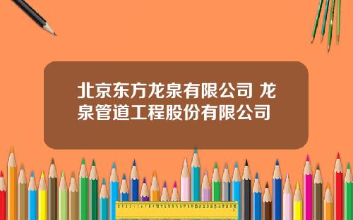 北京东方龙泉有限公司 龙泉管道工程股份有限公司