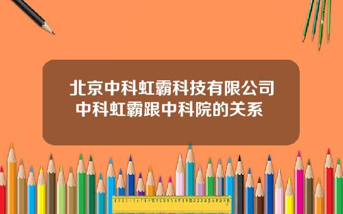 北京中科虹霸科技有限公司 中科虹霸跟中科院的关系