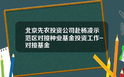 北京先农投资公司赴杨凌示范区对接种业基金投资工作-对接基金