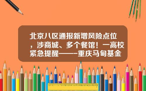 北京八区通报新增风险点位，涉商城、多个餐馆！一高校紧急提醒——-重庆马甸基金