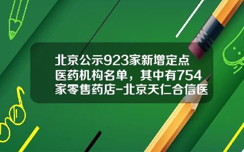 北京公示923家新增定点医药机构名单，其中有754家零售药店-北京天仁合信医药经营有限责任公司
