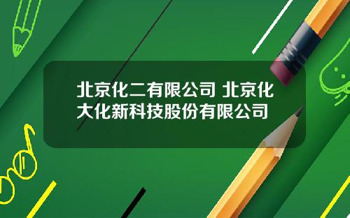 北京化二有限公司 北京化大化新科技股份有限公司