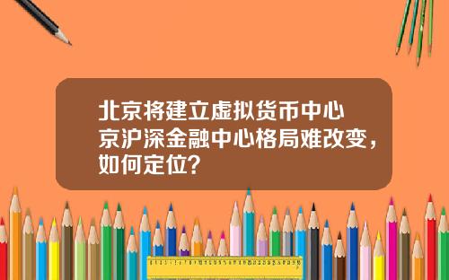 北京将建立虚拟货币中心 京沪深金融中心格局难改变,如何定位?