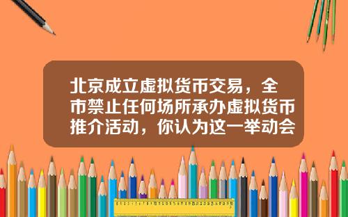 北京成立虚拟货币交易，全市禁止任何场所承办虚拟货币推介活动，你认为这一举动会有多大影响？