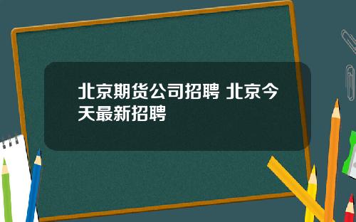 北京期货公司招聘 北京今天最新招聘