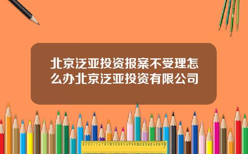 北京泛亚投资报案不受理怎么办北京泛亚投资有限公司