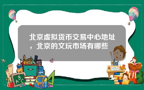 北京虚拟货币交易中心地址,北京的文玩市场有哪些