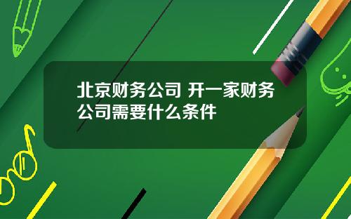 北京财务公司 开一家财务公司需要什么条件