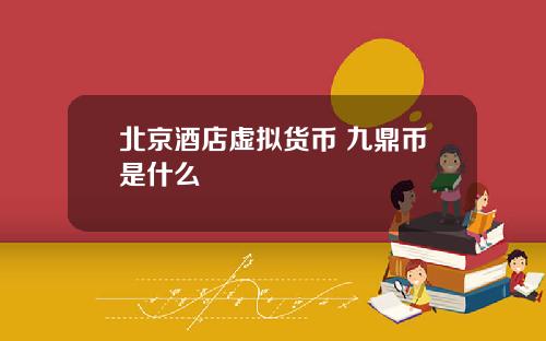 北京酒店虚拟货币 九鼎币是什么